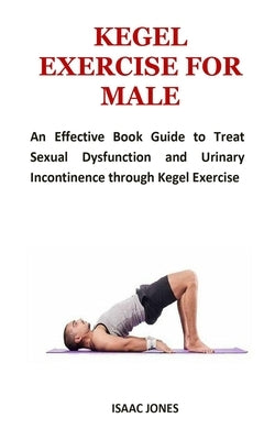 Kegel Exercise for Male: An Effective Book Guide to Treat Sexual Dysfunction and Urinary Incontinence through Kegel Exercise by Jones, Isaac