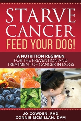 Starve Cancer Feed Your Dog! A Nutrition Regimen for the Prevention and Treatment of Cancer in Dogs by Cowden, Jo