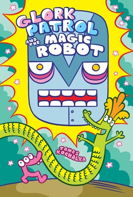 Glork Patrol (Book 3): Glork Patrol and the Magic Robot by Kochalka, James