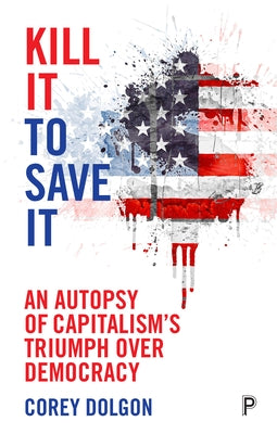 Kill It to Save It: An Autopsy of Capitalism's Triumph Over Democracy by Dolgon, Corey