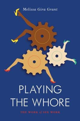 Playing the Whore: The Work of Sex Work by Grant, Melissa Gira