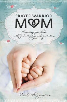 Prayer Warrior Mom: Covering Your Kids with God's Blessings and Protection by Alupoaicei, Marla