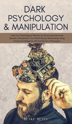 Dark Psychology & Manipulation: Lead Your Psychological Warfare by Discovering Advanced Secrets to Manipulate Your Clients & Relationships Using Emoti by Reyes, Blake
