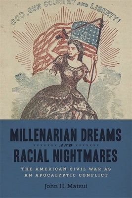 Millenarian Dreams and Racial Nightmares: The American Civil War as an Apocalyptic Conflict by Matsui, John H.