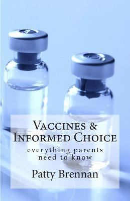 Vaccines and Informed Choice: everything parents need to know by Brennan, Patty