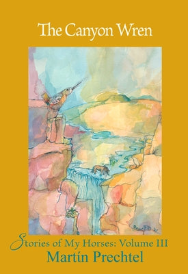 The Canyon Wren: Stories of My Horses Vol. III by Prechtel, Mart&#237;n