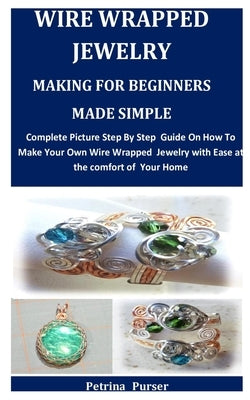 Wire Wrapped Jewelry Making For Beginners Made Simple: Complete Picture Step By Step Guide On How To Make Your Own Wire Wrapped Jewelry with Ease at t by Purser, Petrina