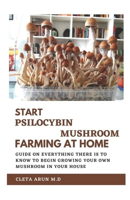 Start Psilocybin Mushroom Farming at Home: Guide on Everything There is to Know to Begin Growing Your Own Mushroom in Your House by Arun M. D., Cleta