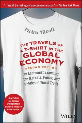 The Travels of a T-Shirt in the Global Economy: An Economist Examines the Markets, Power, and Politics of World Trade. New Preface and Epilogue with U by Rivoli, Pietra