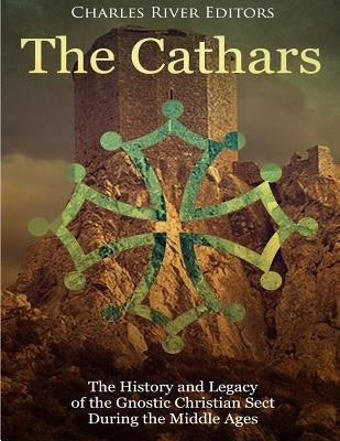 The Cathars: The History and Legacy of the Gnostic Christian Sect During the Middle Ages by Charles River Editors