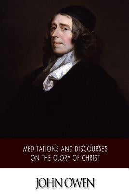 Meditations and Discourses on the Glory of Christ by Owen, John