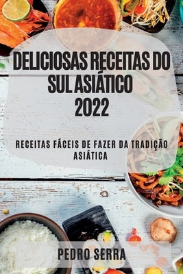 Deliciosas Receitas Do Sul Asiático 2022: Receitas Fáceis de Fazer Da Tradição Asiática by Serra, Pedro
