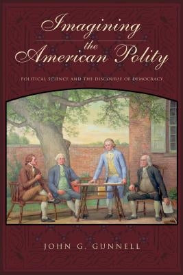 Imagining the American Polity: Political Science and the Discourse of Democracy by Gunnell, John G.