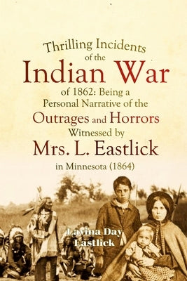 Thrilling Incidents of the Indian War of 1862: Being a Personal Narrative of the Outrages and Horrors Witnessed by Mrs. L. Eastlick in Minnesota by Eastlick, Lavina Day