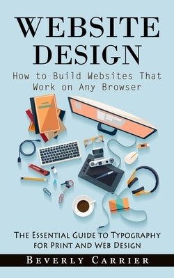 Website Design: How to Build Websites That Work on Any Browser (The Essential Guide to Typography for Print and Web Design) by Carrier, Beverly