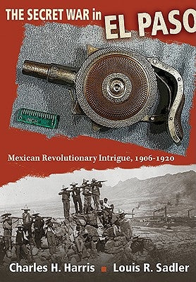 The Secret War in El Paso: Mexican Revolutionary Intrigue, 1906-1920 by Harris, Charles H.