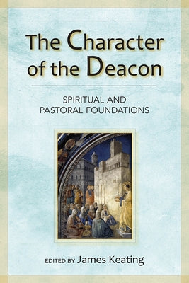 The Character of the Deacon: Spiritual and Pastoral Foundations by Keating, James