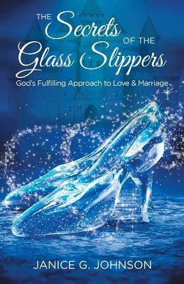 The Secrets of the Glass Slippers: God's Fulfilling Approach to Love & Marriage by Johnson, Janice G.