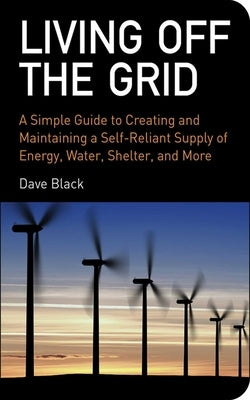 Living Off the Grid: A Simple Guide to Creating and Maintaining a Self-Reliant Supply of Energy, Water, Shelter, and More by Black, David