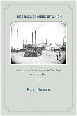 The Fragile Fabric of Union: Cotton, Federal Politics, and the Global Origins of the Civil War by Schoen, Brian D.