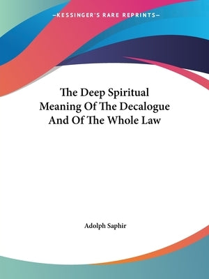 The Deep Spiritual Meaning Of The Decalogue And Of The Whole Law by Saphir, Adolph