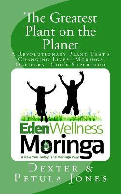 The Greatest Plant on the Planet: The Revolutionary Plant that's Changing Live--Moringa Oleifera--God's Superfood by Jones, Dexter L.