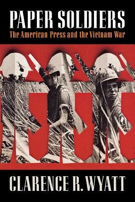 Paper Soldiers: The American Press and the Vietnam War by Wyatt, Clarence