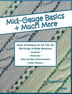 Mid-Gauge Basics + Much More...: Basic Techniques for the LK 150 & All Manual Mid-Gauge Knitting Machines by Shafer, Charlene