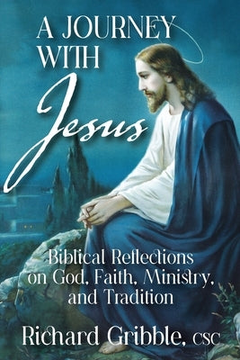 A Journey with Jesus: Biblical Reflections on God, Faith, Ministry, and Tradition by Gribble Csc, Richard