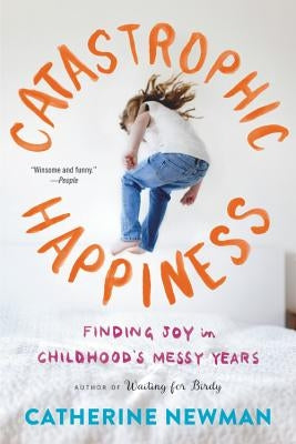 Catastrophic Happiness: Finding Joy in Childhood's Messy Years by Newman, Catherine