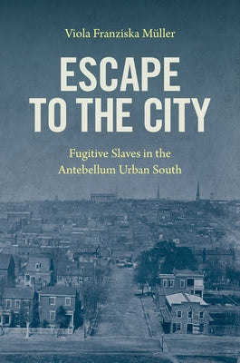 Escape to the City: Fugitive Slaves in the Antebellum Urban South by M&#252;ller, Viola Franziska
