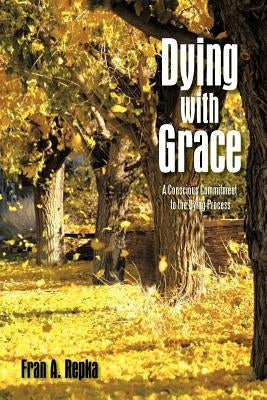 Dying with Grace: A Conscious Commitment to the Dying Process by Repka, Fran A.