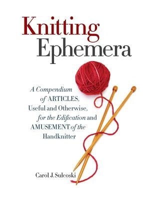 Knitting Ephemera: A Compendium of Articles, Useful and Otherwise, for the Edification and Amusement of the Handknitter by Sulcoski, Carol J.