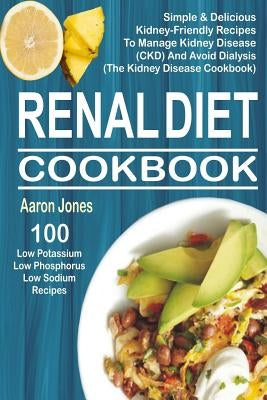 Renal Diet Cookbook: 100 Simple & Delicious Kidney-Friendly Recipes To Manage Kidney Disease (CKD) And Avoid Dialysis (The Kidney Disease C by Jones, Aaron