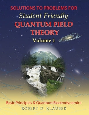 Solutions to Problems for Student Friendly Quantum Field Theory Volume 1: Basic Principles and QED by Klauber, Robert D.
