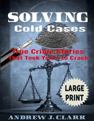 Solving Cold Cases ***Large Print Edition***: True Crime Stories that Took Years to Crack by Clark, Andrew J.