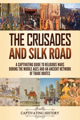The Crusades and Silk Road: A Captivating Guide to Religious Wars During the Middle Ages and an Ancient Network of Trade Routes by History, Captivating