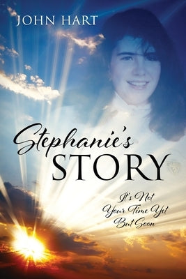 Stephanie's Story: It's Not Your Time Yet But Soon by Hart, John