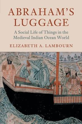 Abraham's Luggage: A Social Life of Things in the Medieval Indian Ocean World by Lambourn, Elizabeth A.