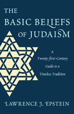 The Basic Beliefs of Judaism: A Twenty-first-Century Guide to a Timeless Tradition by Epstein, Lawrence J.
