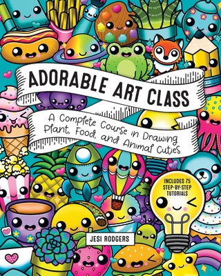Adorable Art Class: A Complete Course in Drawing Plant, Food, and Animal Cuties - Includes 75 Step-By-Step Tutorials by Rodgers, Jesi