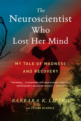 The Neuroscientist Who Lost Her Mind: My Tale of Madness and Recovery by Lipska, Barbara K.