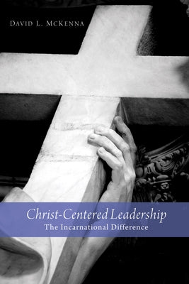 Christ-Centered Leadership: The Incarnational Difference by McKenna, David L.