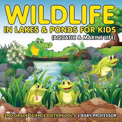 Wildlife in Lakes & Ponds for Kids (Aquatic & Marine Life) 2nd Grade Science Edition Vol 5 by Baby Professor