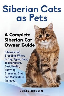 Siberian Cats as Pets: Siberian Cat Breeding, Where to Buy, Types, Care, Temperament, Cost, Health, Showing, Grooming, Diet and Much More Inc by Brown, Lolly