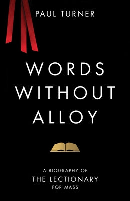 Words Without Alloy: A Biography of the Lectionary for Mass by Turner, Paul