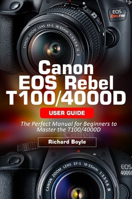 Canon EOS Rebel T100/4000D User Guide: The Perfect Manual for Beginners to Master the T100/4000D by Boyle, Richard