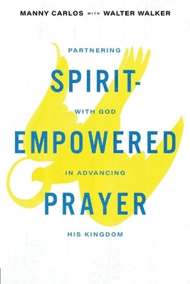 Spirit-Empowered Prayer: Partnering with God in Advancing His Kingdom by Carlos, Manny