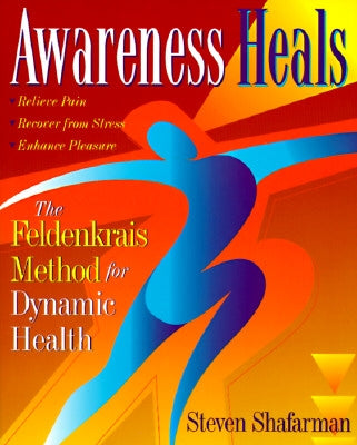 Awareness Heals: The Feldenkrais Method for Dynamic Health by Shafarman, Stephen
