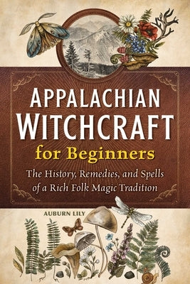 Appalachian Witchcraft for Beginners: The History, Remedies, and Spells of a Rich Folk Magic Tradition by Lily, Auburn